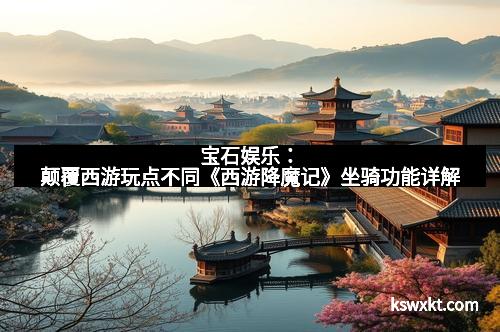 宝石娱乐：颠覆西游玩点不同《西游降魔记》坐骑功能详解